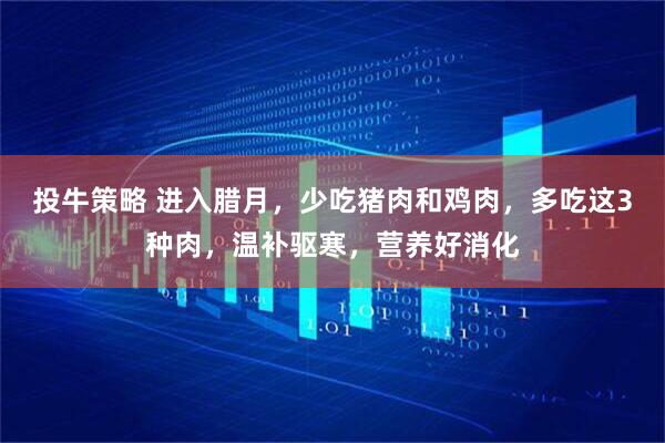 投牛策略 进入腊月，少吃猪肉和鸡肉，多吃这3种肉，温补驱寒，营养好消化