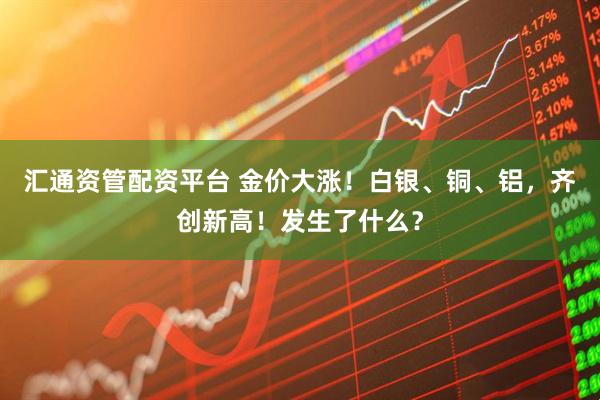 汇通资管配资平台 金价大涨！白银、铜、铝，齐创新高！发生了什么？