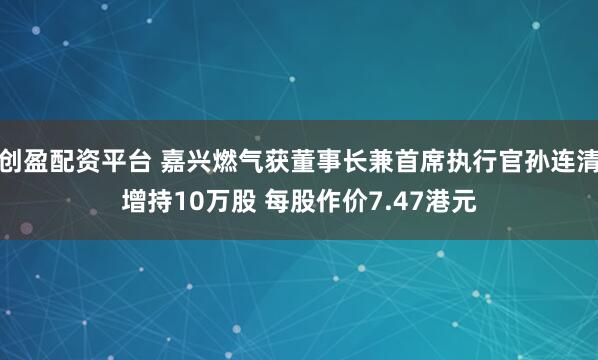 创盈配资平台 嘉兴燃气获董事长兼首席执行官孙连清增持10万股 每股作价7.47港元