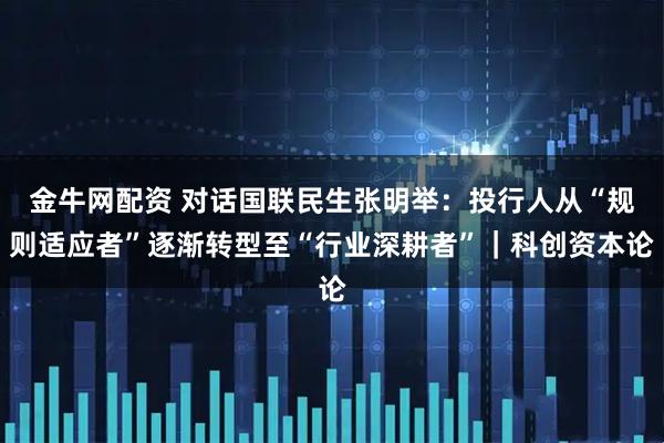 金牛网配资 对话国联民生张明举:投行人从“规则适应者”逐渐转型至“行业深耕者”|科创资本论