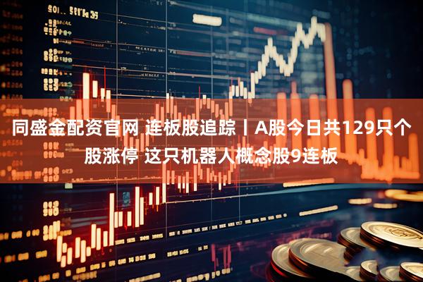 同盛金配资官网 连板股追踪丨A股今日共129只个股涨停 这只机器人概念股9连板