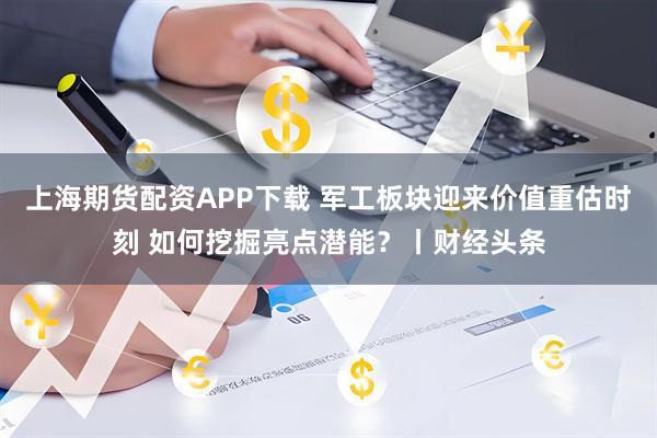 上海期货配资APP下载 军工板块迎来价值重估时刻 如何挖掘亮点潜能?丨财经头条