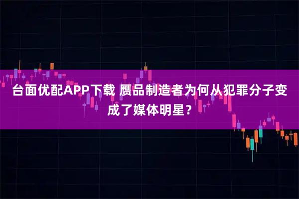 台面优配APP下载 赝品制造者为何从犯罪分子变成了媒体明星?
