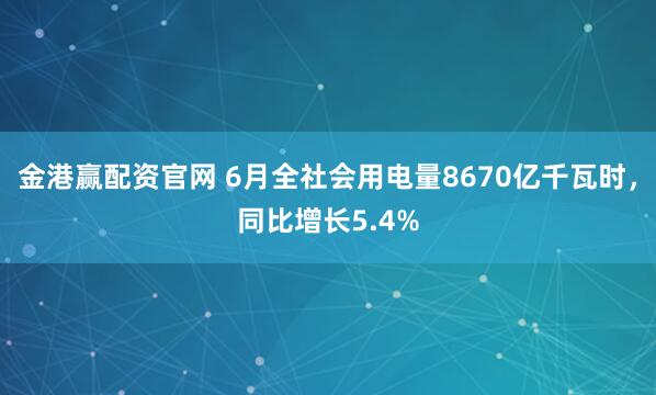 金港赢配资官网 6月全社会用电量8670亿千瓦时,同比增长5.4%