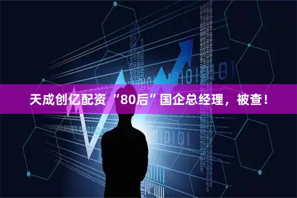 天成创亿配资 “80后”国企总经理,被查!