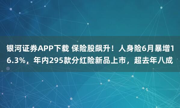 银河证券APP下载 保险股飙升！人身险6月暴增16.3%，年内295款分红险新品上市，超去年八成
