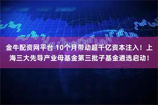 金牛配资网平台 10个月带动超千亿资本注入!上海三大先导产业母基金第三批子基金遴选启动!