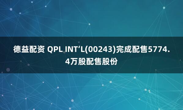 德益配资 QPL INT‘L(00243)完成配售5774.4万股配售股份