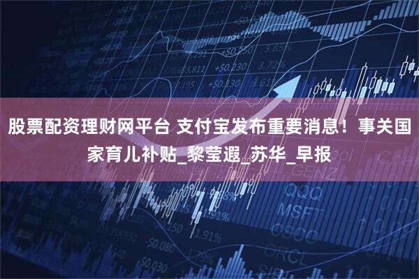 股票配资理财网平台 支付宝发布重要消息！事关国家育儿补贴_黎莹遐_苏华_早报