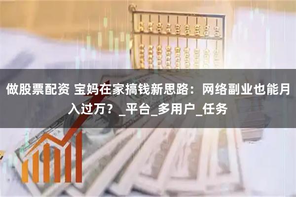 做股票配资 宝妈在家搞钱新思路:网络副业也能月入过万?_平台_多用户_任务