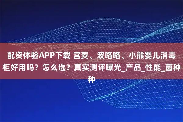 配资体验APP下载 宫菱、波咯咯、小熊婴儿消毒柜好用吗?怎么选?真实测评曝光_产品_性能_菌种