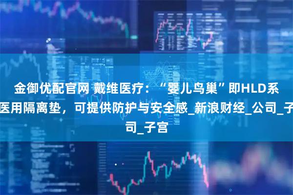 金御优配官网 戴维医疗:“婴儿鸟巢”即HLD系列医用隔离垫,可提供防护与安全感_新浪财经_公司_子宫