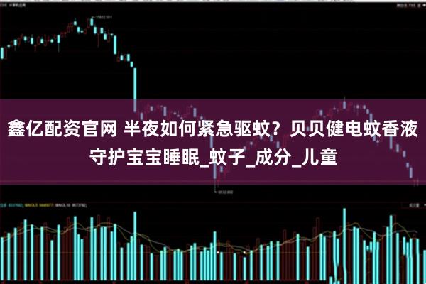 鑫亿配资官网 半夜如何紧急驱蚊？贝贝健电蚊香液守护宝宝睡眠_蚊子_成分_儿童