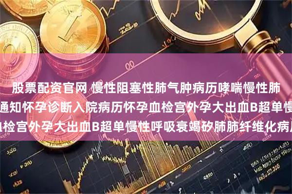 股票配资官网 慢性阻塞性肺气肿病历哮喘慢性肺心病怀孕诊断病历病危通知怀孕诊断入院病历怀孕血检宫外孕大出血B超单慢性呼吸衰竭矽肺肺纤维化病历