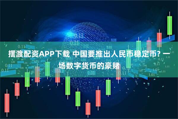 摆渡配资APP下载 中国要推出人民币稳定币? 一场数字货币的豪赌
