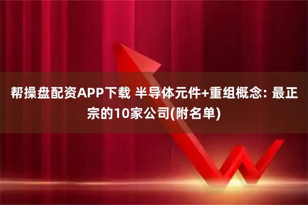 帮操盘配资APP下载 半导体元件+重组概念: 最正宗的10家公司(附名单)