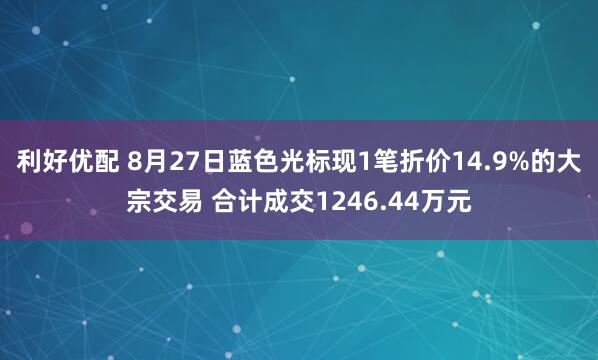 利好优配 8月27日蓝色光标现1笔折价14.9%的大宗交易 合计成交1246.44万元
