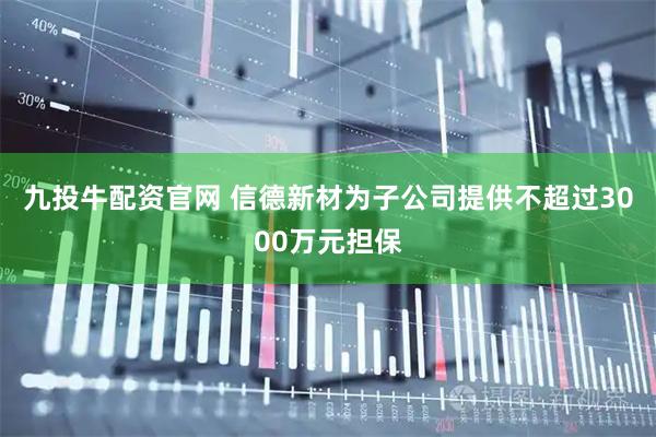 九投牛配资官网 信德新材为子公司提供不超过3000万元担保