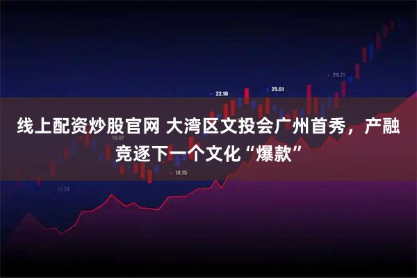 线上配资炒股官网 大湾区文投会广州首秀,产融竞逐下一个文化“爆款”