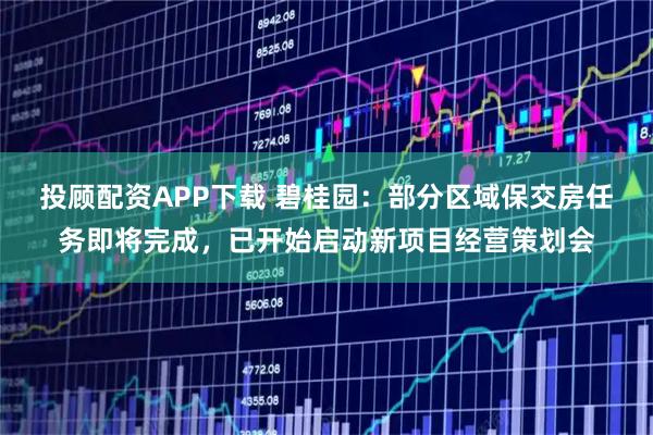 投顾配资APP下载 碧桂园:部分区域保交房任务即将完成,已开始启动新项目经营策划会