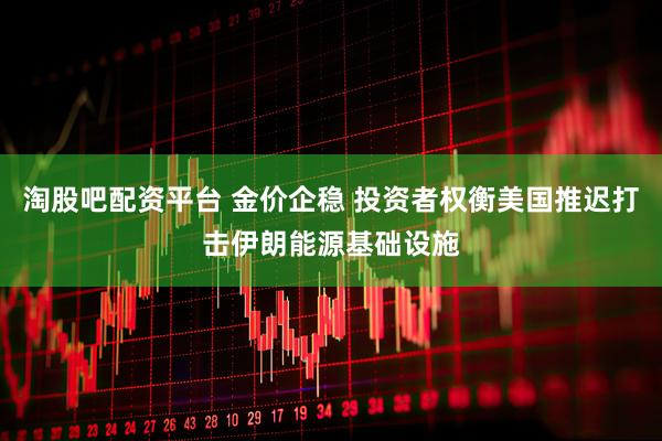 淘股吧配资平台 金价企稳 投资者权衡美国推迟打击伊朗能源基础设施