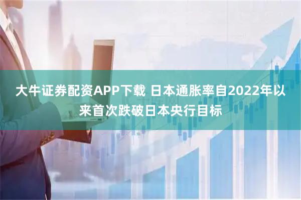 大牛证券配资APP下载 日本通胀率自2022年以来首次跌破日本央行目标