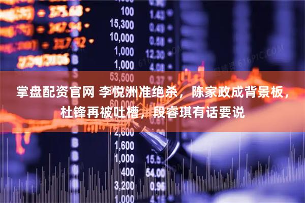 掌盘配资官网 李悦洲准绝杀，陈家政成背景板，杜锋再被吐槽，段睿琪有话要说