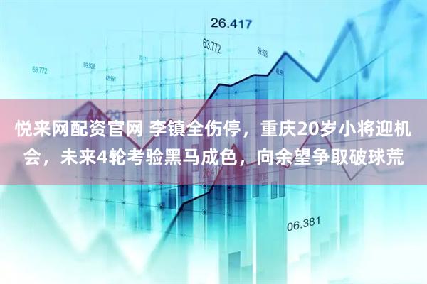 悦来网配资官网 李镇全伤停，重庆20岁小将迎机会，未来4轮考验黑马成色，向余望争取破球荒