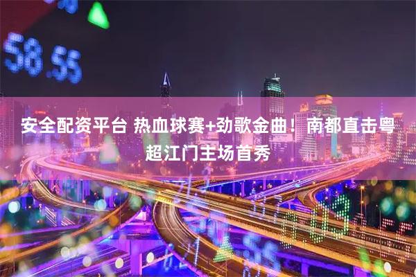 安全配资平台 热血球赛+劲歌金曲！南都直击粤超江门主场首秀