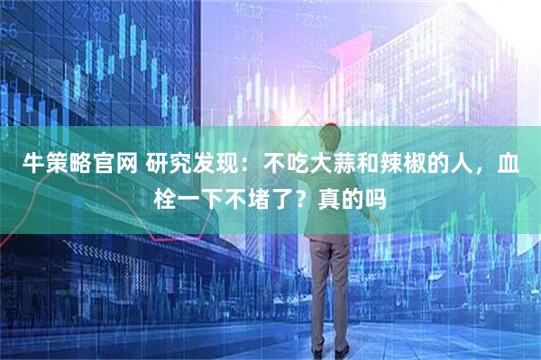 牛策略官网 研究发现：不吃大蒜和辣椒的人，血栓一下不堵了？真的吗