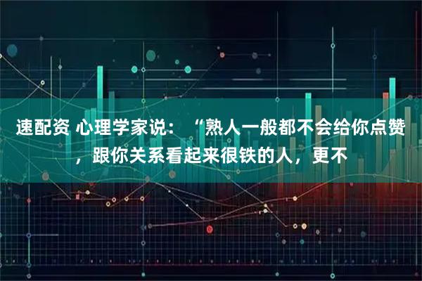 速配资 心理学家说： “熟人一般都不会给你点赞，跟你关系看起来很铁的人，更不