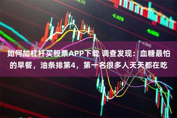 如何加杠杆买股票APP下载 调查发现:血糖最怕的早餐,油条排第4,第一名很多人天天都在吃